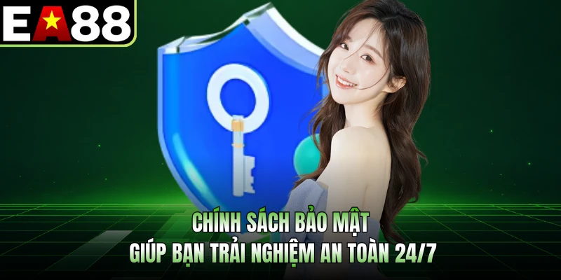 Chính sách bảo mật giúp bạn trải nghiệm an toàn 24/7