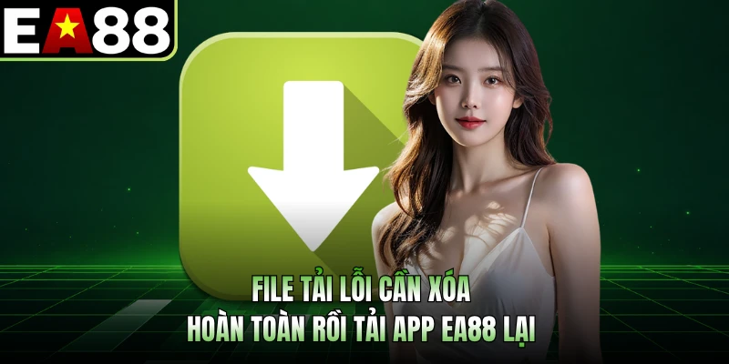 File tải lỗi cần xóa hoàn toàn rồi tải app EA88 lại