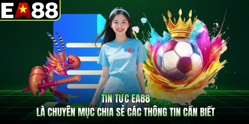 Tin tức EA88 là chuyên mục chia sẻ các thông tin cần biết